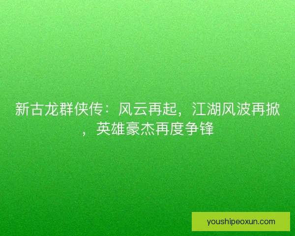 新古龙群侠传：风云再起，江湖风波再掀，英雄豪杰再度争锋