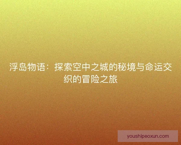 浮岛物语：探索空中之城的秘境与命运交织的冒险之旅