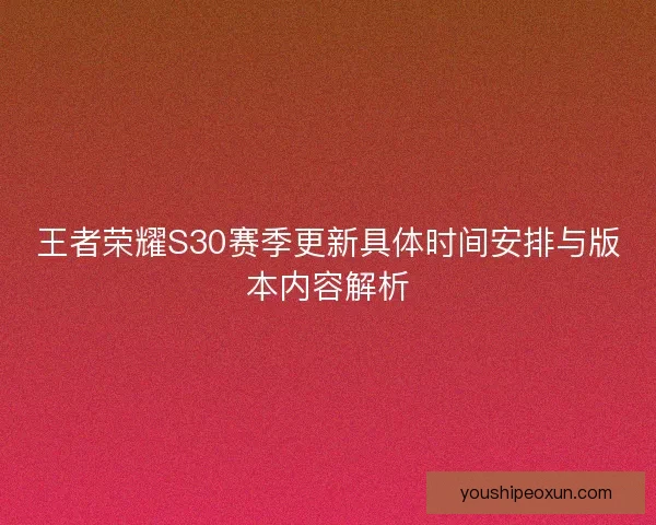 王者荣耀S30赛季更新具体时间安排与版本内容解析