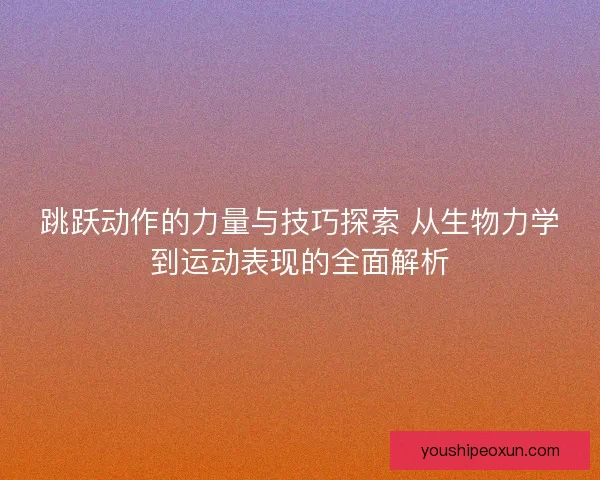 跳跃动作的力量与技巧探索 从生物力学到运动表现的全面解析