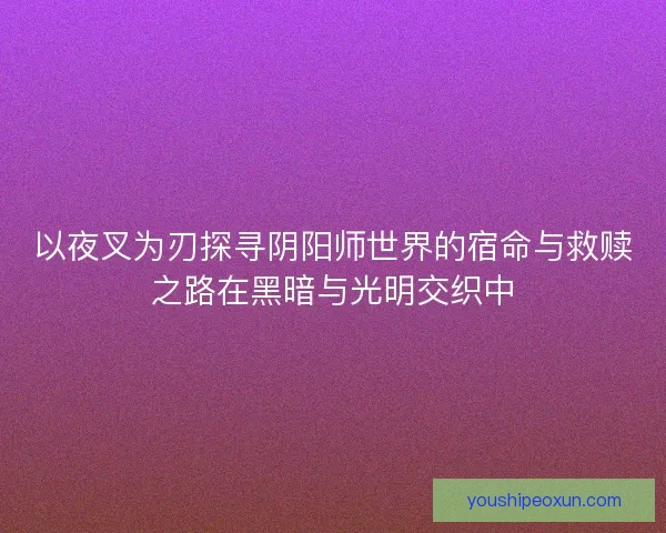 以夜叉为刃探寻阴阳师世界的宿命与救赎之路在黑暗与光明交织中