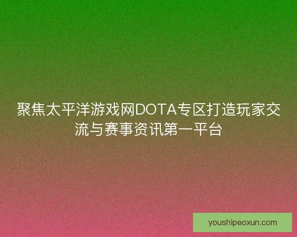 聚焦太平洋游戏网DOTA专区打造玩家交流与赛事资讯第一平台
