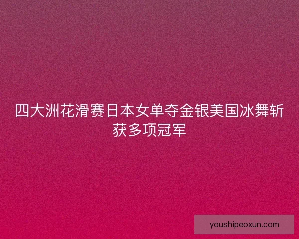 四大洲花滑赛日本女单夺金银美国冰舞斩获多项冠军