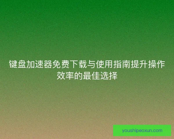 键盘加速器免费下载与使用指南提升操作效率的最佳选择