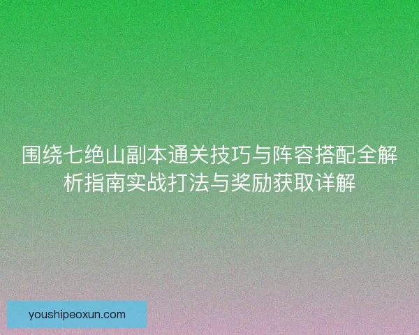 围绕七绝山副本通关技巧与阵容搭配全解析指南实战打法与奖励获取详解