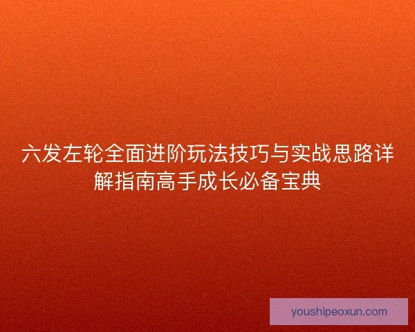 六发左轮全面进阶玩法技巧与实战思路详解指南高手成长必备宝典