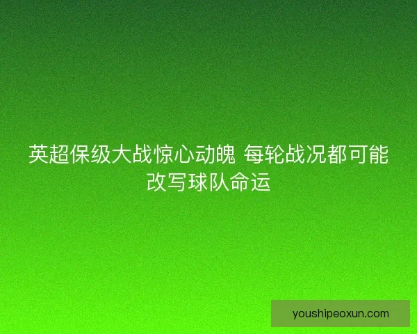 英超保级大战惊心动魄 每轮战况都可能改写球队命运