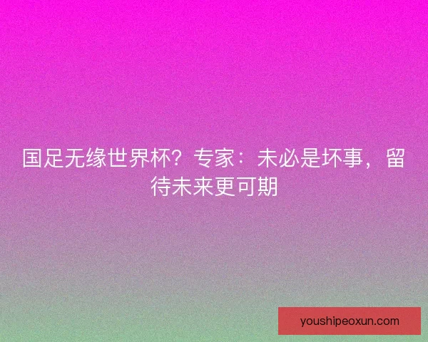 国足无缘世界杯？专家：未必是坏事，留待未来更可期
