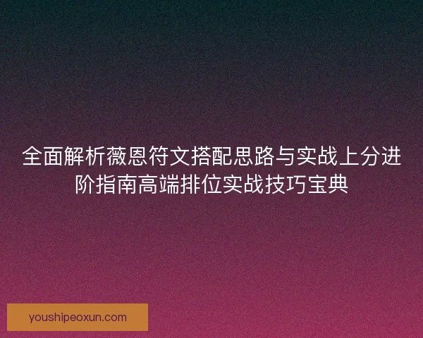全面解析薇恩符文搭配思路与实战上分进阶指南高端排位实战技巧宝典