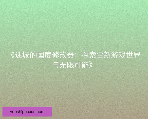 《迷城的国度修改器：探索全新游戏世界与无限可能》